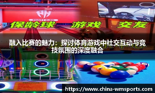 融入比赛的魅力：探讨体育游戏中社交互动与竞技氛围的深度融合