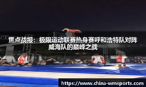 焦点战报：极限运动联赛热身赛呼和浩特队对阵威海队的巅峰之战
