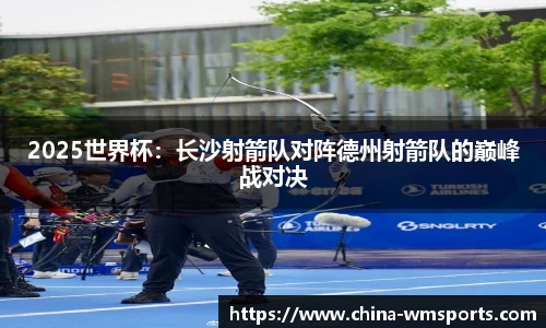 2025世界杯：长沙射箭队对阵德州射箭队的巅峰战对决