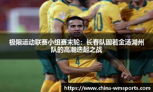 极限运动联赛小组赛末轮：长春队固若金汤湖州队的高潮迭起之战