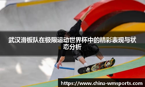 武汉滑板队在极限运动世界杯中的精彩表现与状态分析