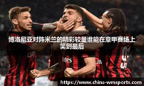 博洛尼亚对阵米兰的精彩较量谁能在意甲赛场上笑到最后