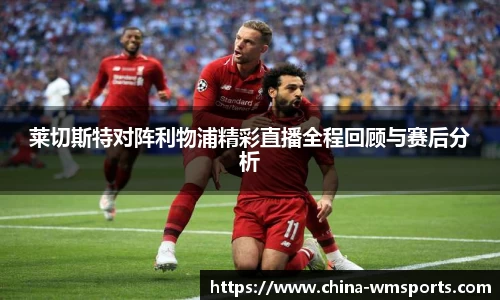 莱切斯特对阵利物浦精彩直播全程回顾与赛后分析